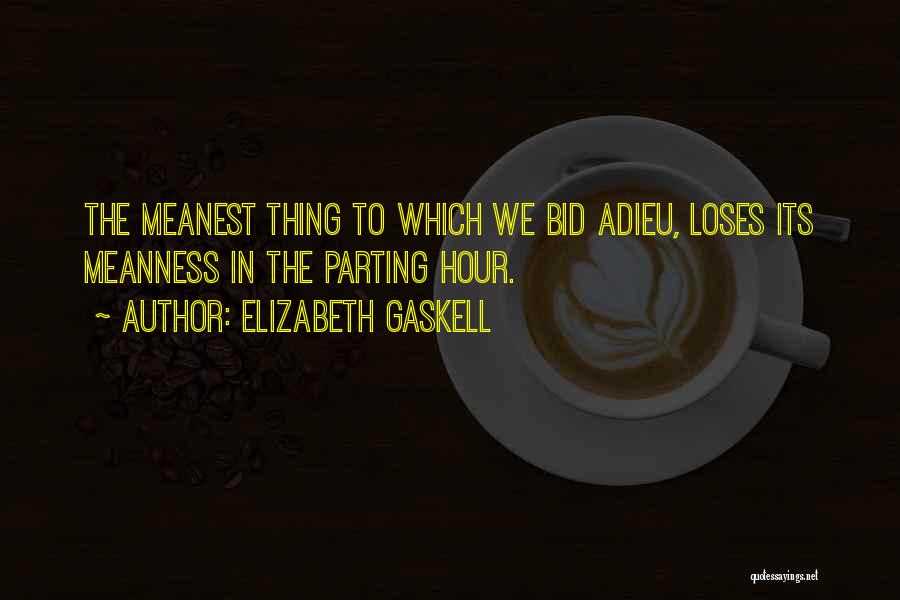 Elizabeth Gaskell Quotes: The Meanest Thing To Which We Bid Adieu, Loses Its Meanness In The Parting Hour.