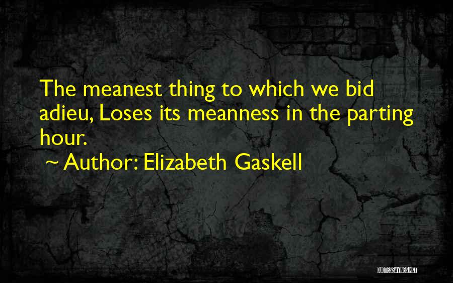 Elizabeth Gaskell Quotes: The Meanest Thing To Which We Bid Adieu, Loses Its Meanness In The Parting Hour.