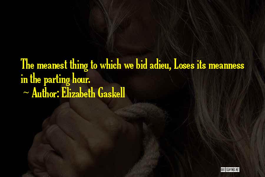 Elizabeth Gaskell Quotes: The Meanest Thing To Which We Bid Adieu, Loses Its Meanness In The Parting Hour.