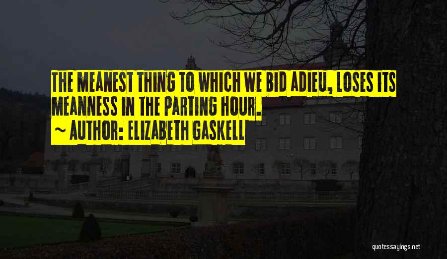 Elizabeth Gaskell Quotes: The Meanest Thing To Which We Bid Adieu, Loses Its Meanness In The Parting Hour.
