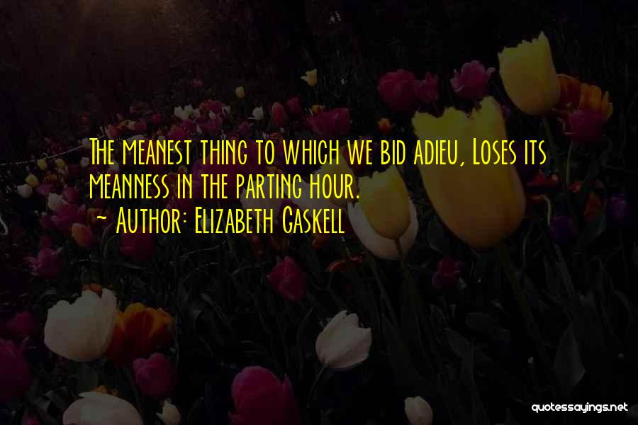 Elizabeth Gaskell Quotes: The Meanest Thing To Which We Bid Adieu, Loses Its Meanness In The Parting Hour.
