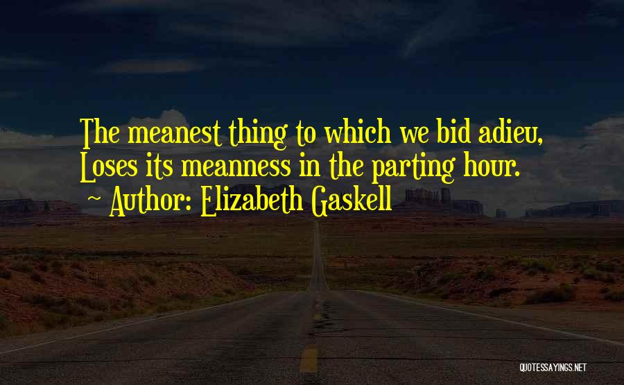 Elizabeth Gaskell Quotes: The Meanest Thing To Which We Bid Adieu, Loses Its Meanness In The Parting Hour.