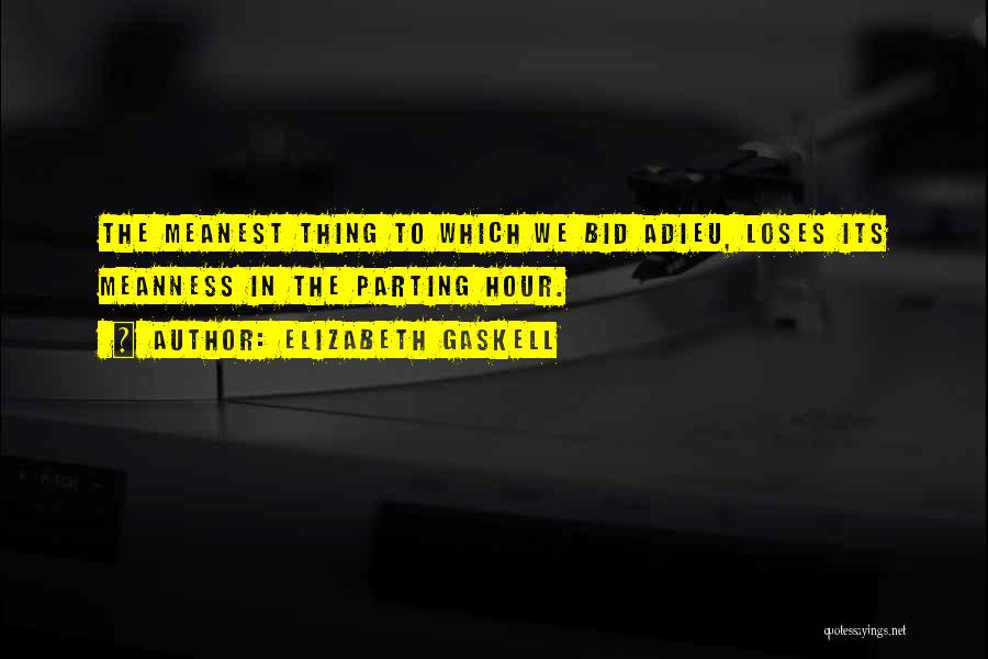 Elizabeth Gaskell Quotes: The Meanest Thing To Which We Bid Adieu, Loses Its Meanness In The Parting Hour.