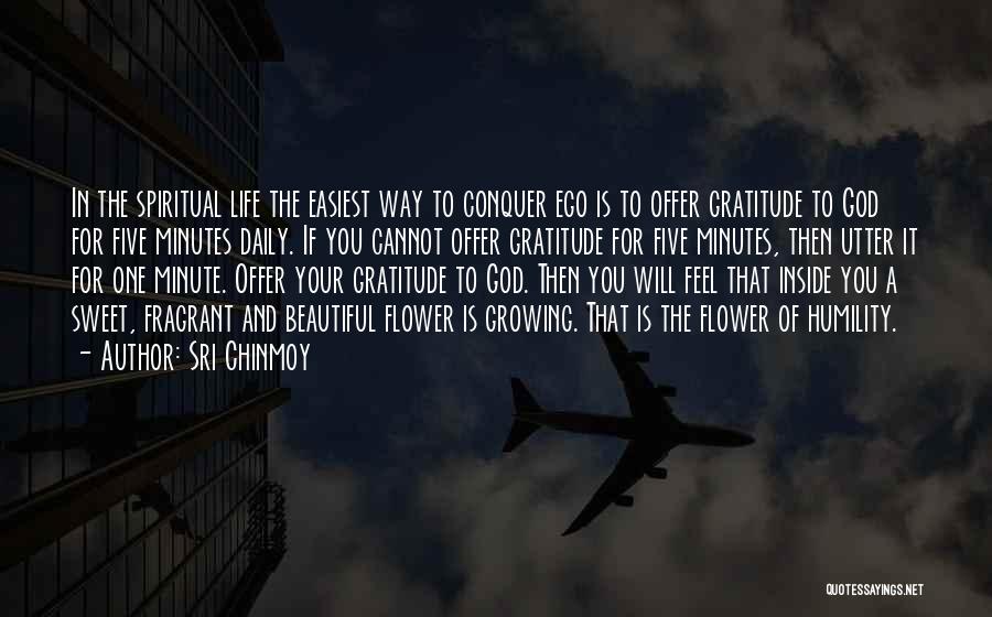 Sri Chinmoy Quotes: In The Spiritual Life The Easiest Way To Conquer Ego Is To Offer Gratitude To God For Five Minutes Daily.