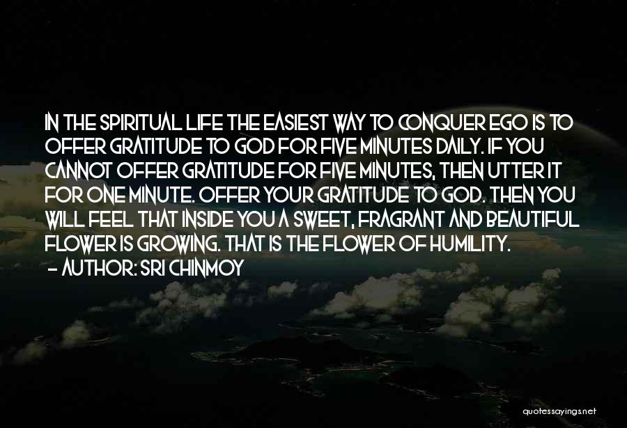 Sri Chinmoy Quotes: In The Spiritual Life The Easiest Way To Conquer Ego Is To Offer Gratitude To God For Five Minutes Daily.