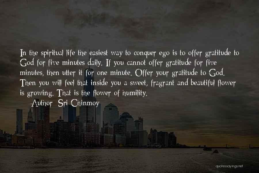 Sri Chinmoy Quotes: In The Spiritual Life The Easiest Way To Conquer Ego Is To Offer Gratitude To God For Five Minutes Daily.