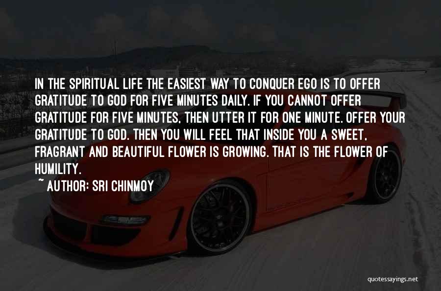 Sri Chinmoy Quotes: In The Spiritual Life The Easiest Way To Conquer Ego Is To Offer Gratitude To God For Five Minutes Daily.