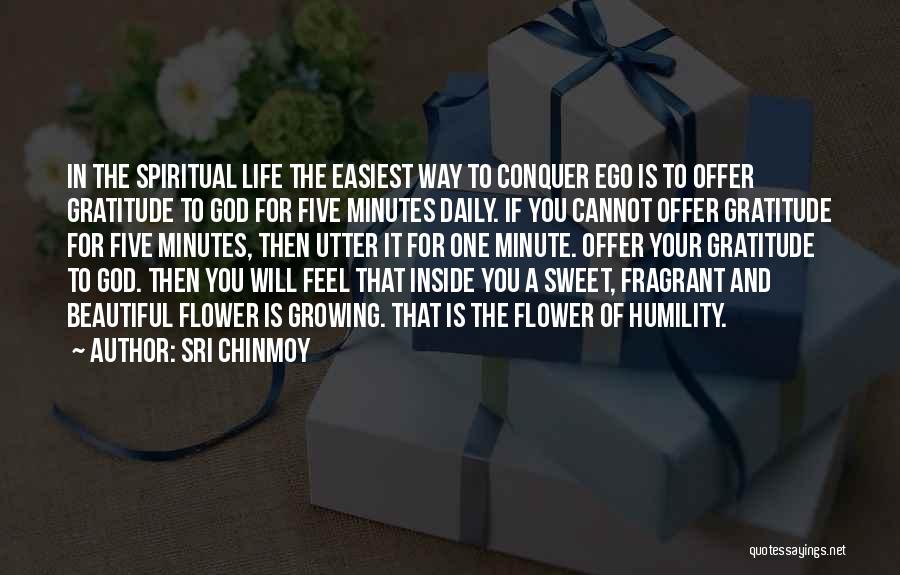 Sri Chinmoy Quotes: In The Spiritual Life The Easiest Way To Conquer Ego Is To Offer Gratitude To God For Five Minutes Daily.