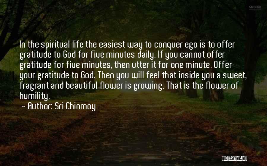Sri Chinmoy Quotes: In The Spiritual Life The Easiest Way To Conquer Ego Is To Offer Gratitude To God For Five Minutes Daily.