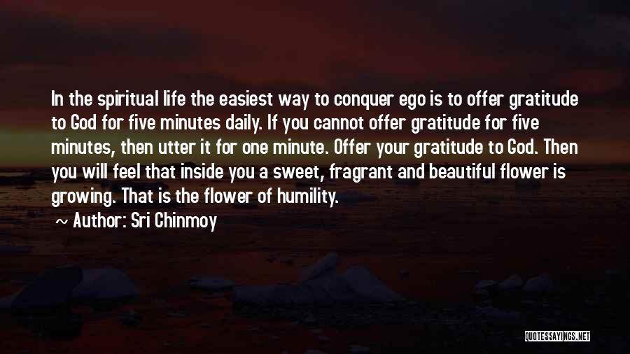 Sri Chinmoy Quotes: In The Spiritual Life The Easiest Way To Conquer Ego Is To Offer Gratitude To God For Five Minutes Daily.