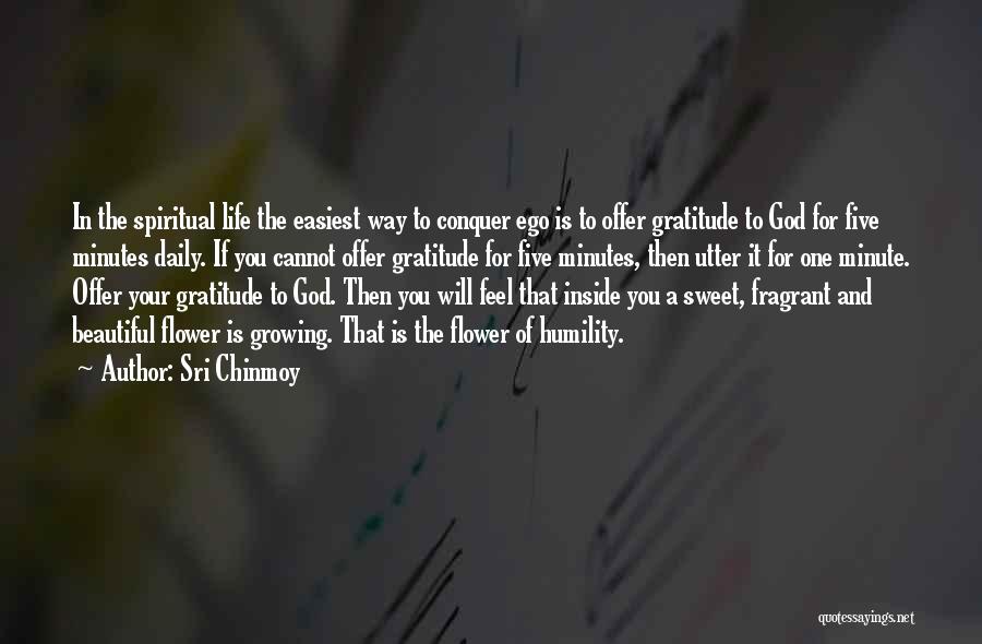 Sri Chinmoy Quotes: In The Spiritual Life The Easiest Way To Conquer Ego Is To Offer Gratitude To God For Five Minutes Daily.