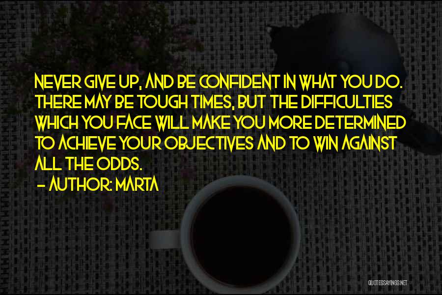 Marta Quotes: Never Give Up, And Be Confident In What You Do. There May Be Tough Times, But The Difficulties Which You