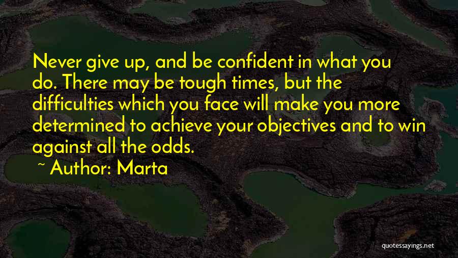 Marta Quotes: Never Give Up, And Be Confident In What You Do. There May Be Tough Times, But The Difficulties Which You