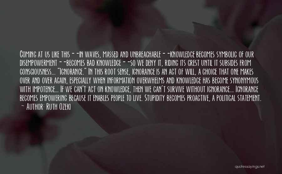 Ruth Ozeki Quotes: Coming At Us Like This--in Waves, Massed And Unbreachable--knowledge Becomes Symbolic Of Our Disempowerment--becomes Bad Knowledge--so We Deny It, Riding