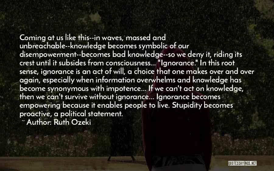 Ruth Ozeki Quotes: Coming At Us Like This--in Waves, Massed And Unbreachable--knowledge Becomes Symbolic Of Our Disempowerment--becomes Bad Knowledge--so We Deny It, Riding