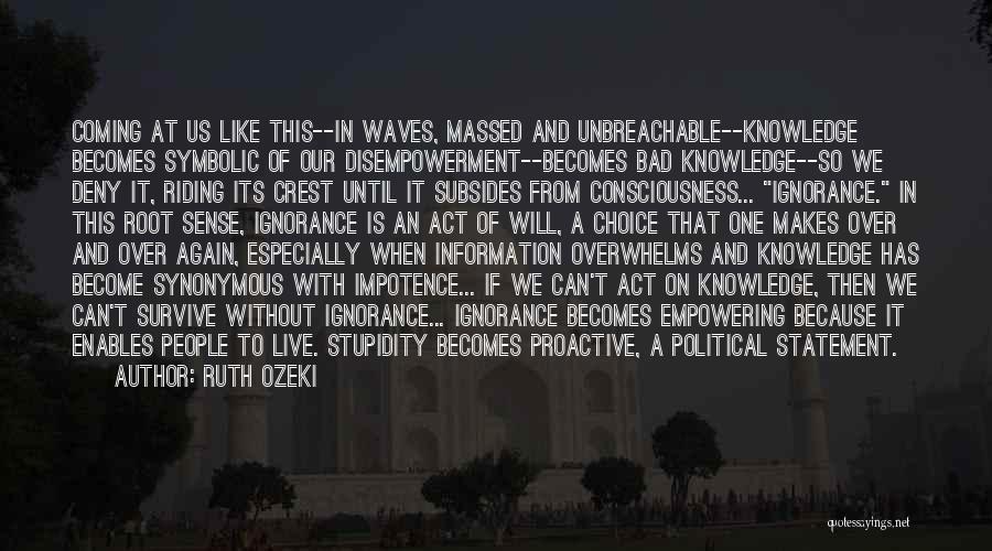 Ruth Ozeki Quotes: Coming At Us Like This--in Waves, Massed And Unbreachable--knowledge Becomes Symbolic Of Our Disempowerment--becomes Bad Knowledge--so We Deny It, Riding