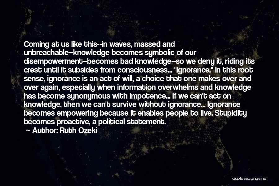 Ruth Ozeki Quotes: Coming At Us Like This--in Waves, Massed And Unbreachable--knowledge Becomes Symbolic Of Our Disempowerment--becomes Bad Knowledge--so We Deny It, Riding