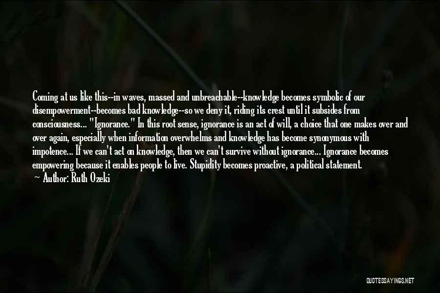 Ruth Ozeki Quotes: Coming At Us Like This--in Waves, Massed And Unbreachable--knowledge Becomes Symbolic Of Our Disempowerment--becomes Bad Knowledge--so We Deny It, Riding