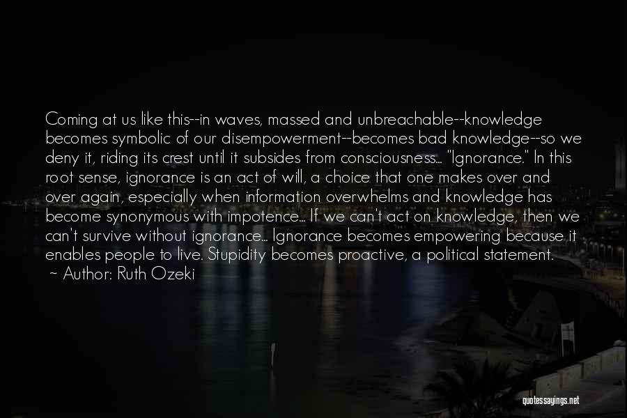 Ruth Ozeki Quotes: Coming At Us Like This--in Waves, Massed And Unbreachable--knowledge Becomes Symbolic Of Our Disempowerment--becomes Bad Knowledge--so We Deny It, Riding