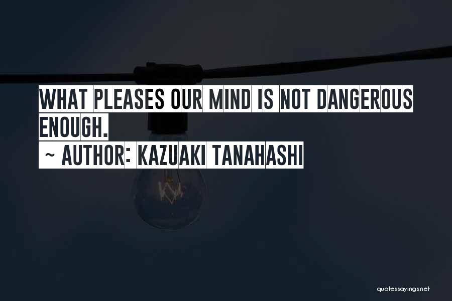 Kazuaki Tanahashi Quotes: What Pleases Our Mind Is Not Dangerous Enough.