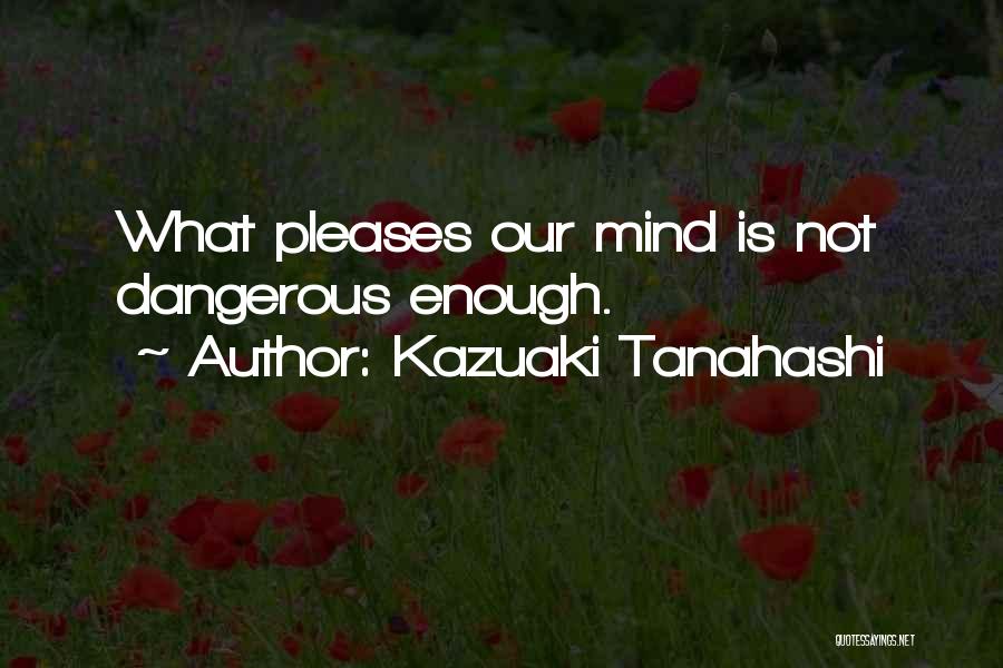 Kazuaki Tanahashi Quotes: What Pleases Our Mind Is Not Dangerous Enough.