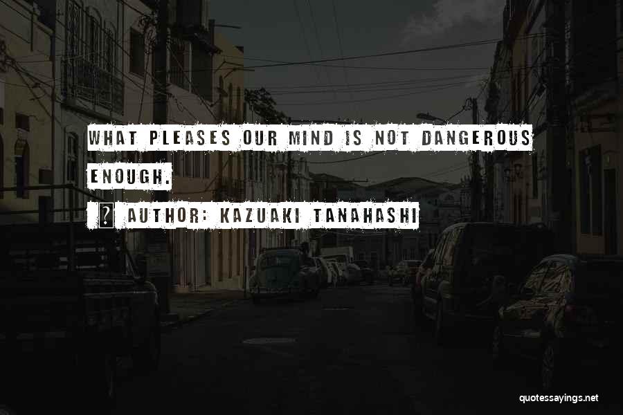 Kazuaki Tanahashi Quotes: What Pleases Our Mind Is Not Dangerous Enough.