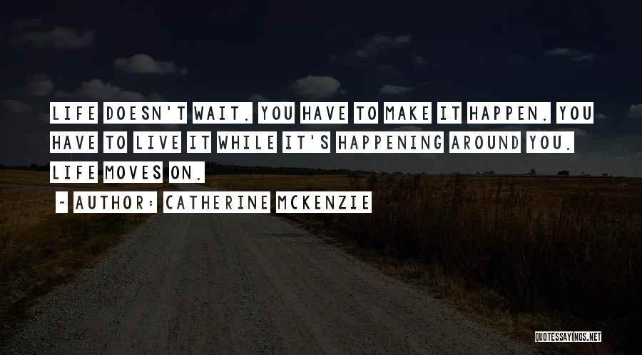 Catherine McKenzie Quotes: Life Doesn't Wait. You Have To Make It Happen. You Have To Live It While It's Happening Around You. Life