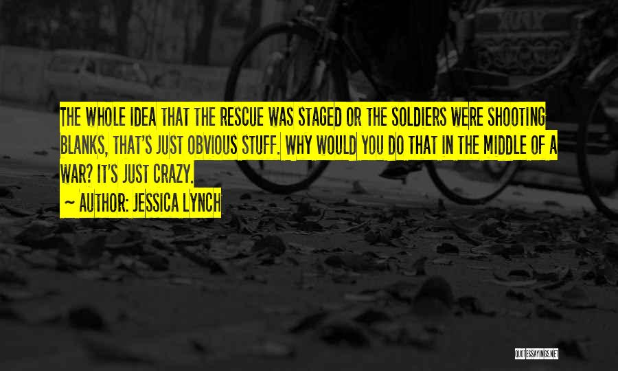 Jessica Lynch Quotes: The Whole Idea That The Rescue Was Staged Or The Soldiers Were Shooting Blanks, That's Just Obvious Stuff. Why Would