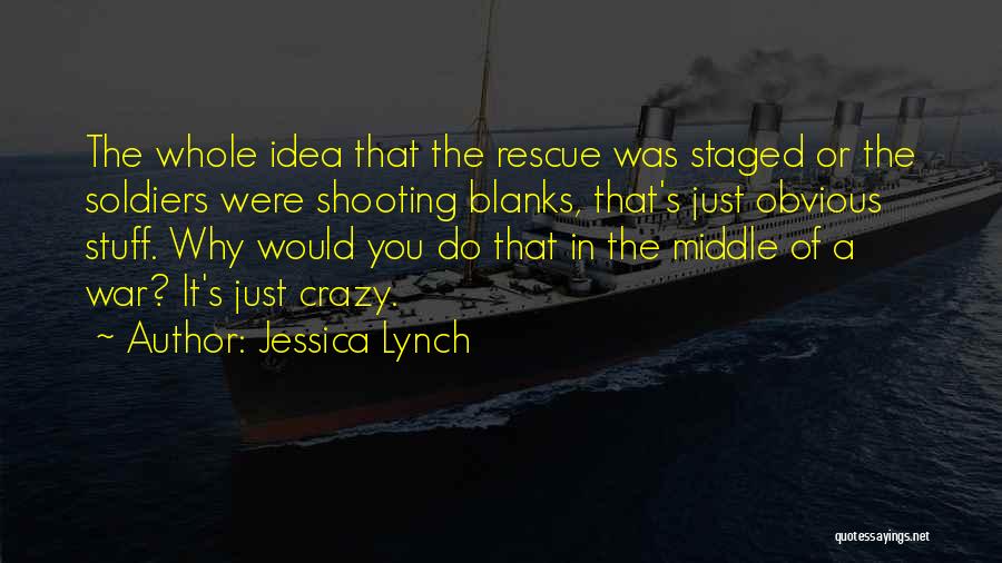 Jessica Lynch Quotes: The Whole Idea That The Rescue Was Staged Or The Soldiers Were Shooting Blanks, That's Just Obvious Stuff. Why Would