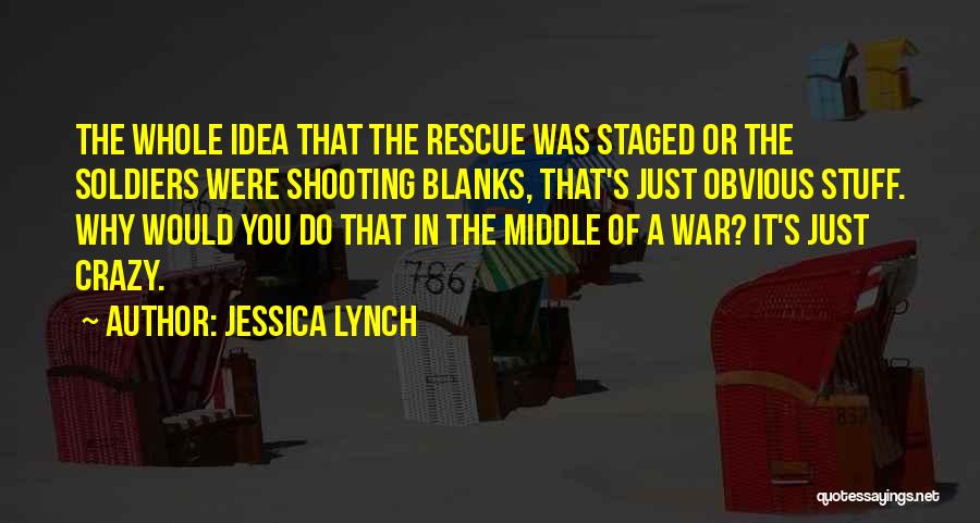 Jessica Lynch Quotes: The Whole Idea That The Rescue Was Staged Or The Soldiers Were Shooting Blanks, That's Just Obvious Stuff. Why Would