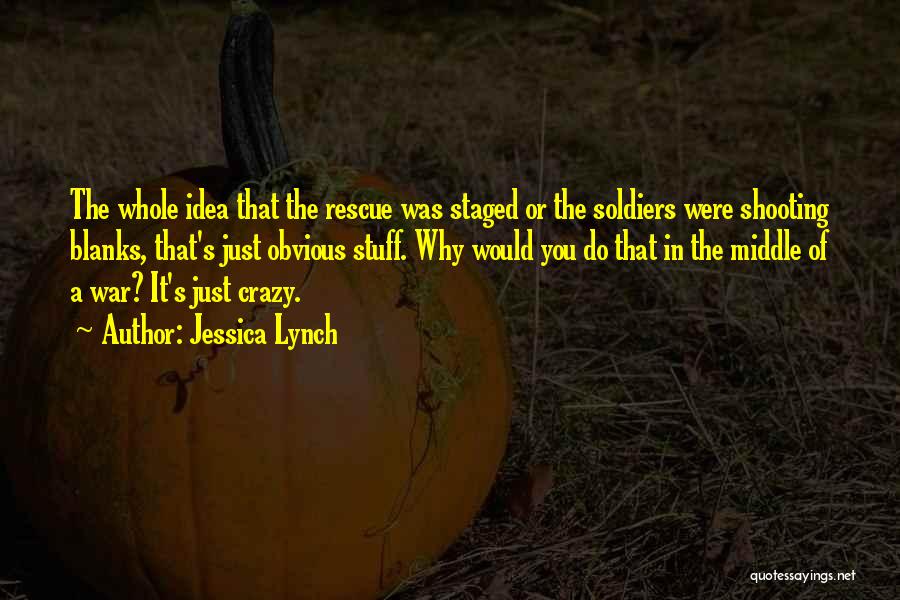 Jessica Lynch Quotes: The Whole Idea That The Rescue Was Staged Or The Soldiers Were Shooting Blanks, That's Just Obvious Stuff. Why Would