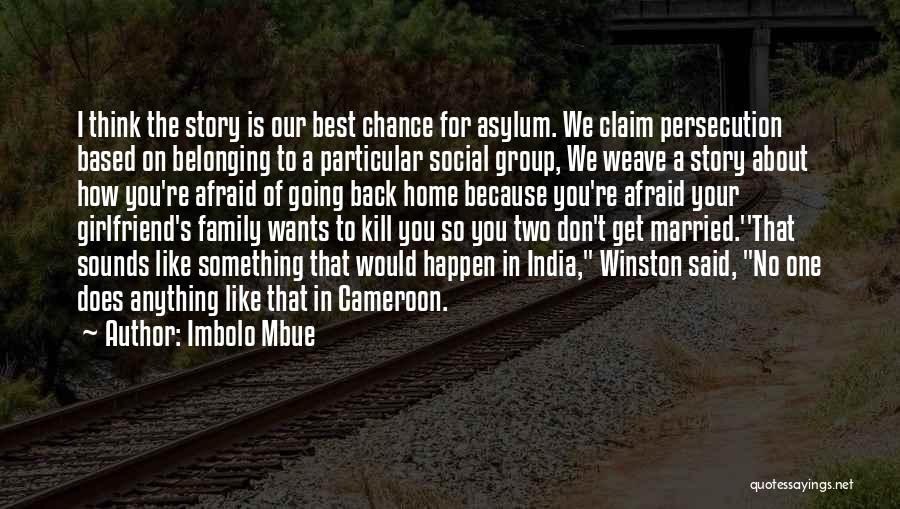 Imbolo Mbue Quotes: I Think The Story Is Our Best Chance For Asylum. We Claim Persecution Based On Belonging To A Particular Social