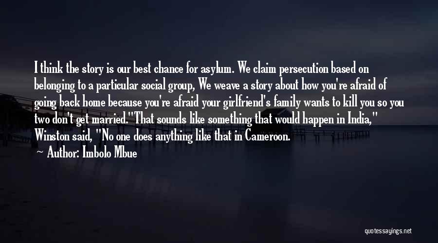 Imbolo Mbue Quotes: I Think The Story Is Our Best Chance For Asylum. We Claim Persecution Based On Belonging To A Particular Social