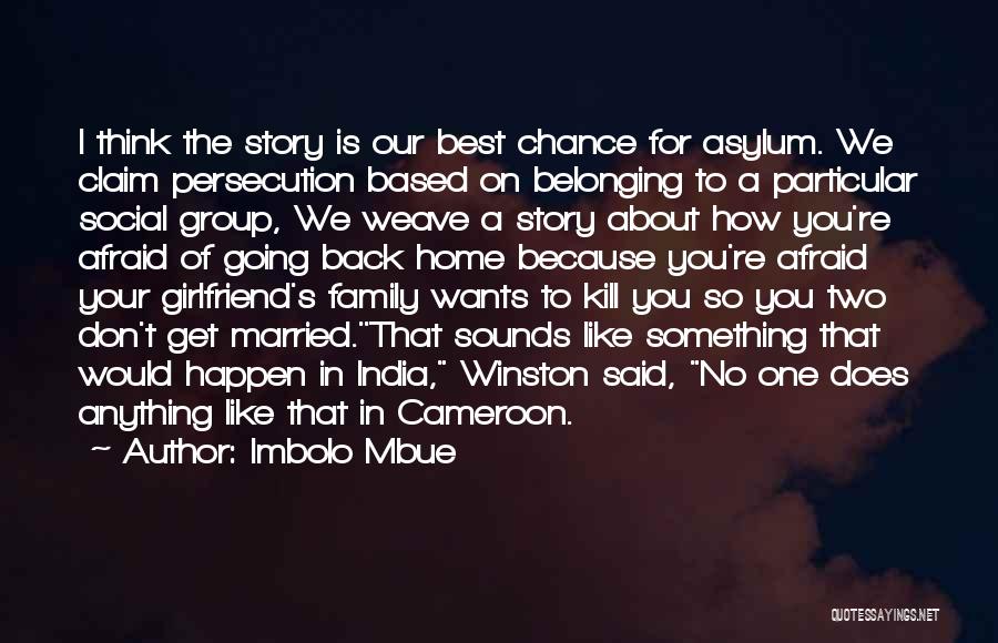 Imbolo Mbue Quotes: I Think The Story Is Our Best Chance For Asylum. We Claim Persecution Based On Belonging To A Particular Social
