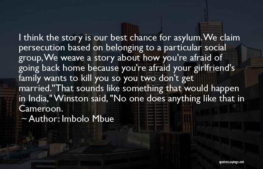 Imbolo Mbue Quotes: I Think The Story Is Our Best Chance For Asylum. We Claim Persecution Based On Belonging To A Particular Social