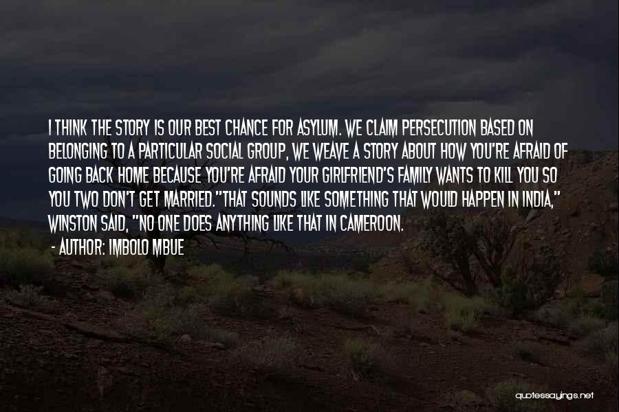 Imbolo Mbue Quotes: I Think The Story Is Our Best Chance For Asylum. We Claim Persecution Based On Belonging To A Particular Social