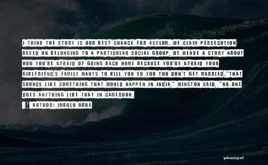 Imbolo Mbue Quotes: I Think The Story Is Our Best Chance For Asylum. We Claim Persecution Based On Belonging To A Particular Social