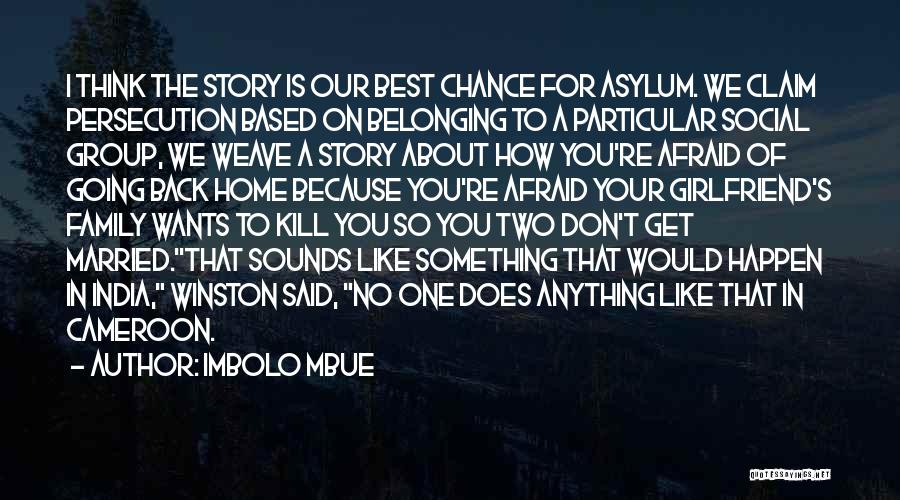 Imbolo Mbue Quotes: I Think The Story Is Our Best Chance For Asylum. We Claim Persecution Based On Belonging To A Particular Social