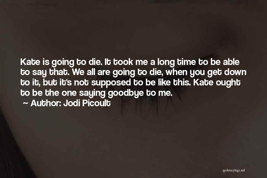 Jodi Picoult Quotes: Kate Is Going To Die. It Took Me A Long Time To Be Able To Say That. We All Are