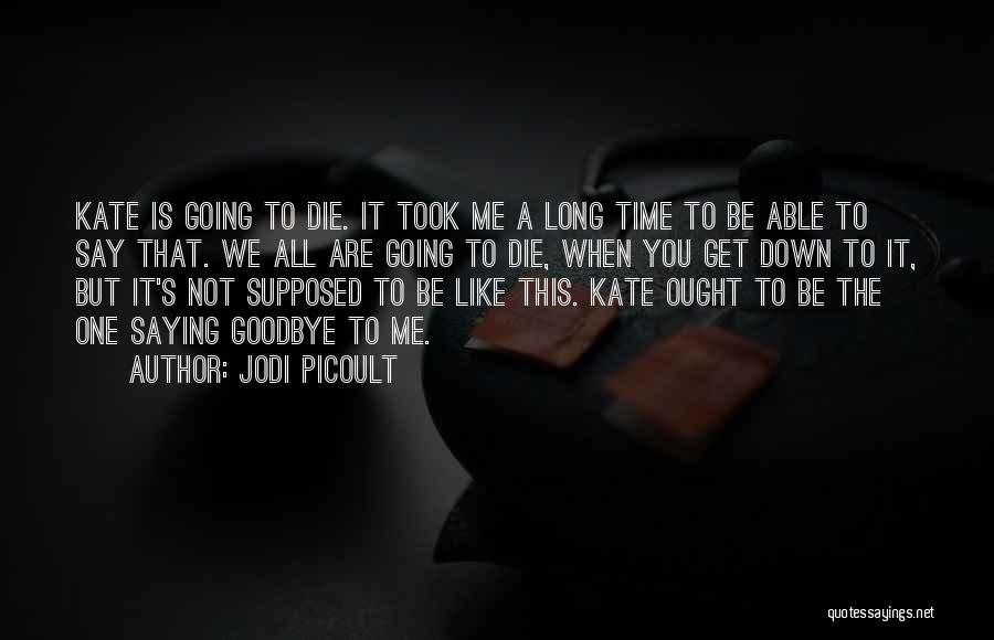 Jodi Picoult Quotes: Kate Is Going To Die. It Took Me A Long Time To Be Able To Say That. We All Are