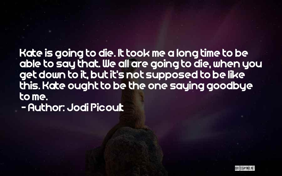 Jodi Picoult Quotes: Kate Is Going To Die. It Took Me A Long Time To Be Able To Say That. We All Are