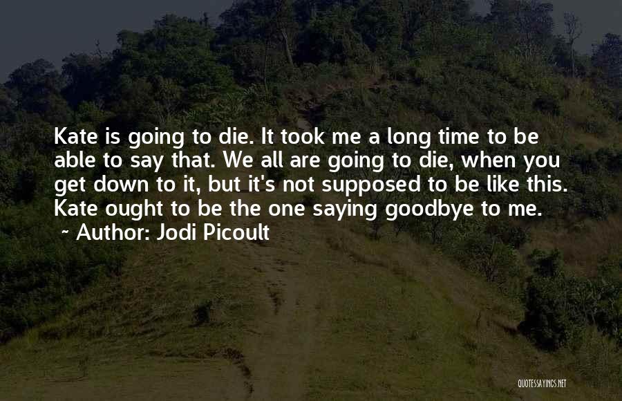 Jodi Picoult Quotes: Kate Is Going To Die. It Took Me A Long Time To Be Able To Say That. We All Are