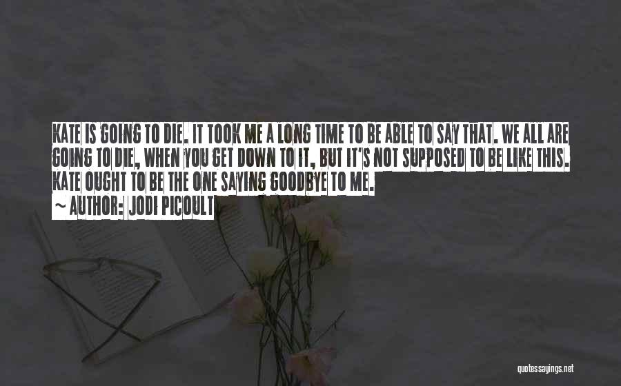 Jodi Picoult Quotes: Kate Is Going To Die. It Took Me A Long Time To Be Able To Say That. We All Are