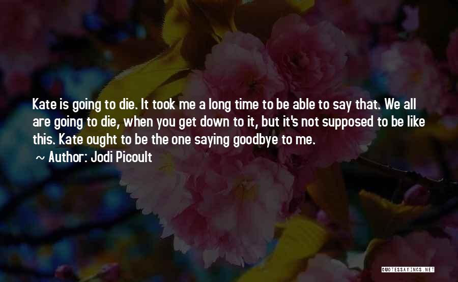 Jodi Picoult Quotes: Kate Is Going To Die. It Took Me A Long Time To Be Able To Say That. We All Are