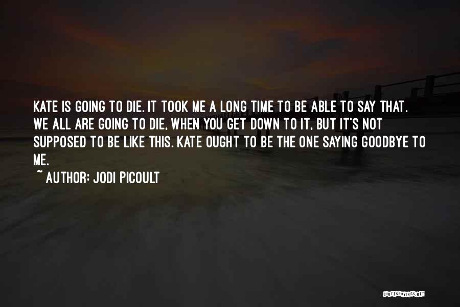 Jodi Picoult Quotes: Kate Is Going To Die. It Took Me A Long Time To Be Able To Say That. We All Are