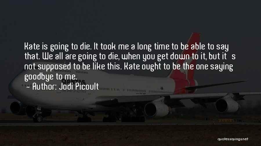 Jodi Picoult Quotes: Kate Is Going To Die. It Took Me A Long Time To Be Able To Say That. We All Are