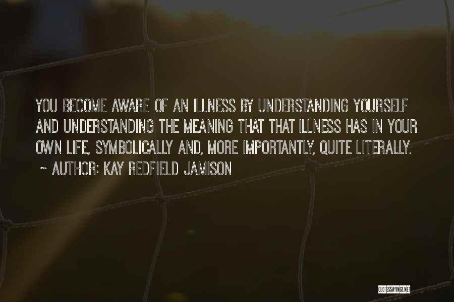 Kay Redfield Jamison Quotes: You Become Aware Of An Illness By Understanding Yourself And Understanding The Meaning That That Illness Has In Your Own