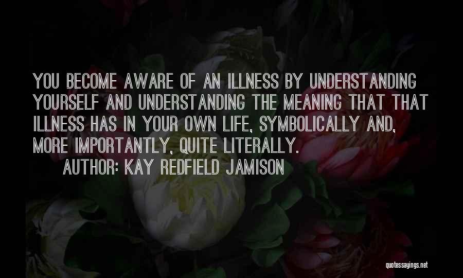 Kay Redfield Jamison Quotes: You Become Aware Of An Illness By Understanding Yourself And Understanding The Meaning That That Illness Has In Your Own