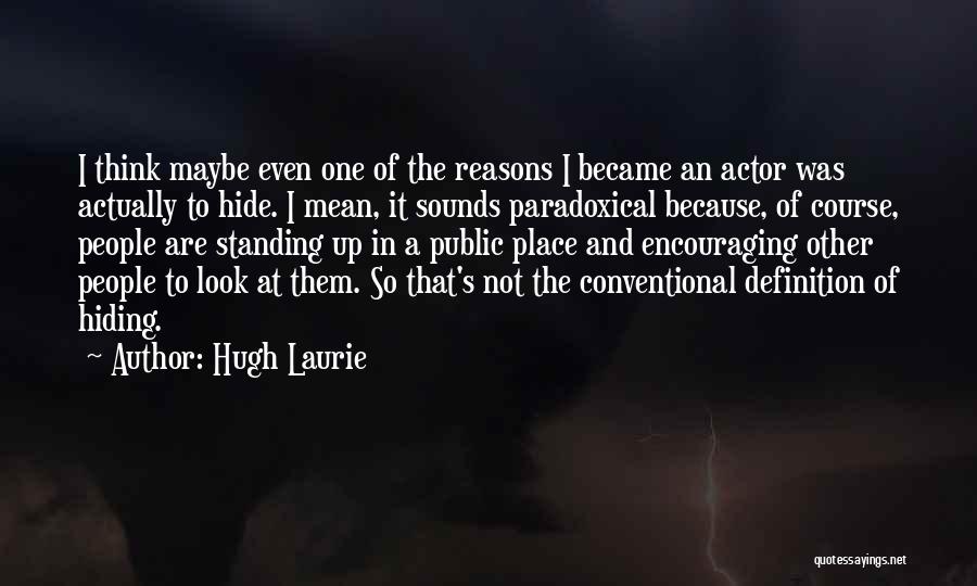 Hugh Laurie Quotes: I Think Maybe Even One Of The Reasons I Became An Actor Was Actually To Hide. I Mean, It Sounds