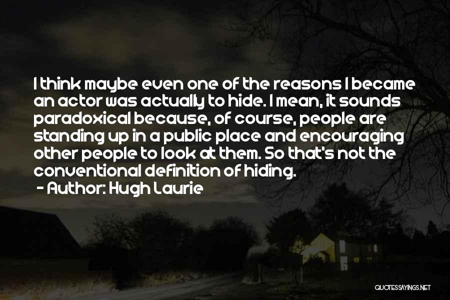 Hugh Laurie Quotes: I Think Maybe Even One Of The Reasons I Became An Actor Was Actually To Hide. I Mean, It Sounds